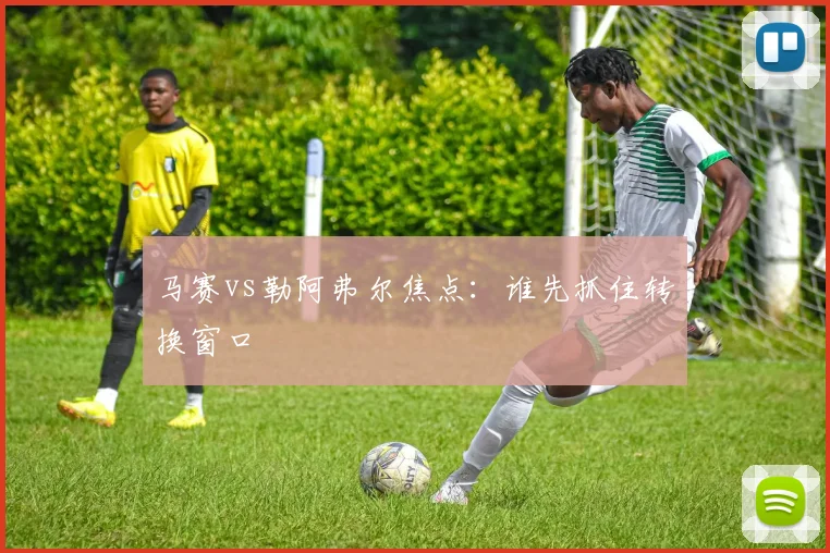马赛vs勒阿弗尔焦点:谁先抓住转换窗口