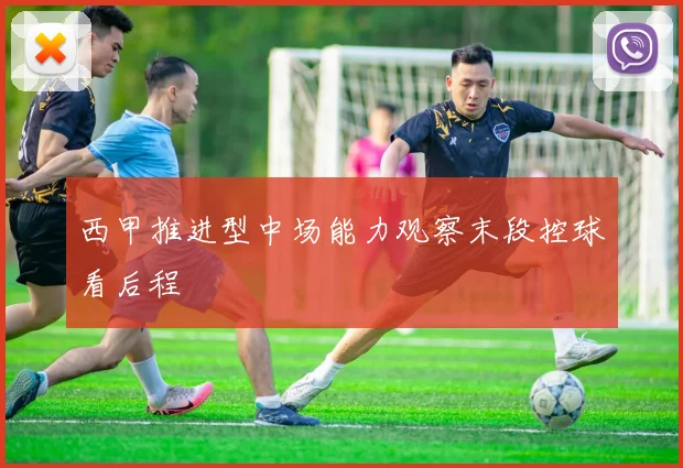 西甲推进型中场能力观察末段控球看后程