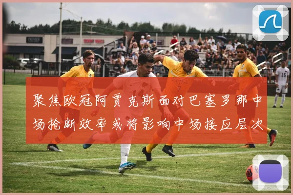 聚焦欧冠阿贾克斯面对巴塞罗那中场抢断效率或将影响中场接应层次