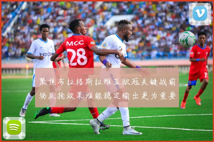聚焦布拉格斯拉维亚欧冠关键战前场反抢效果谁能稳定输出更为重要