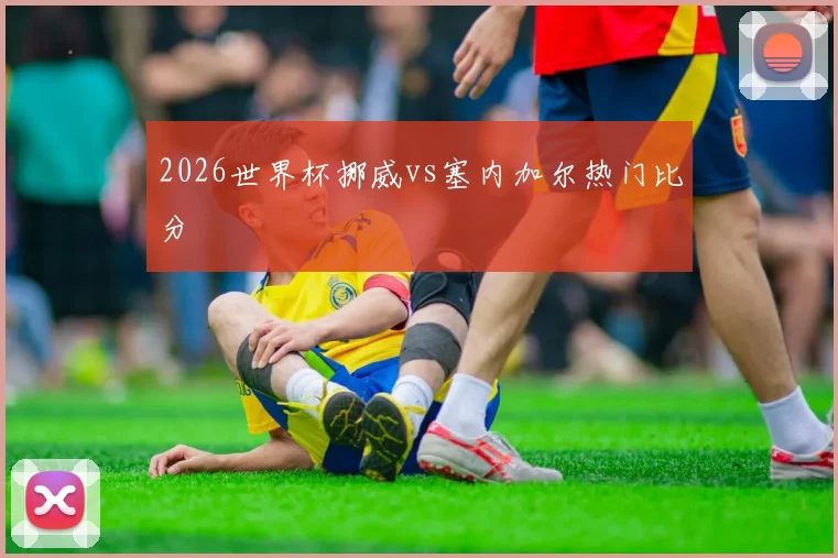 2026世界杯挪威vs塞内加尔热门比分