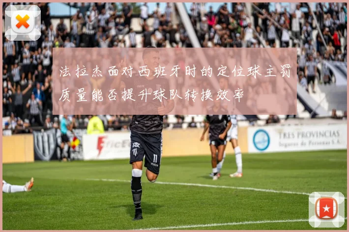 法拉杰面对西班牙时的定位球主罚质量能否提升球队转换效率