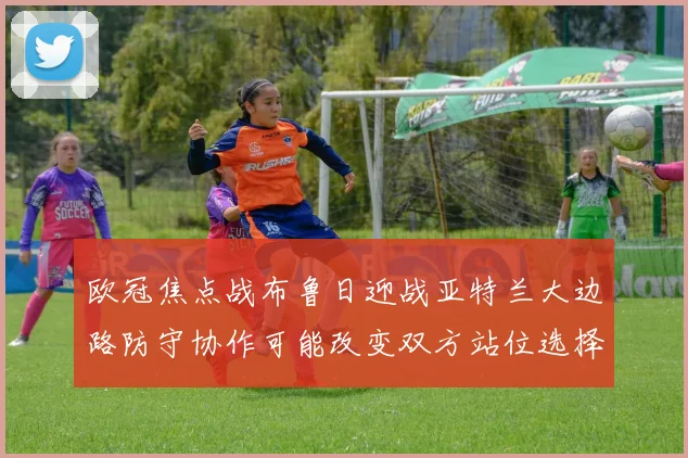 欧冠焦点战布鲁日迎战亚特兰大边路防守协作可能改变双方站位选择