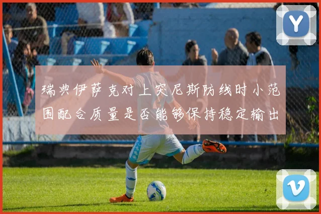 瑞典伊萨克对上突尼斯防线时小范围配合质量是否能够保持稳定输出