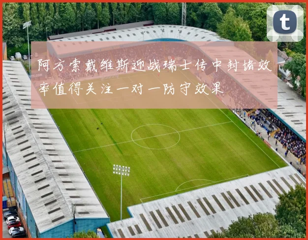 阿方索戴维斯迎战瑞士传中封堵效率值得关注一对一防守效果