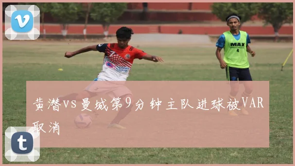 黄潜vs曼城第9分钟主队进球被VAR取消