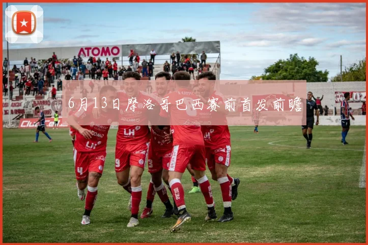 6月13日摩洛哥巴西赛前首发前瞻