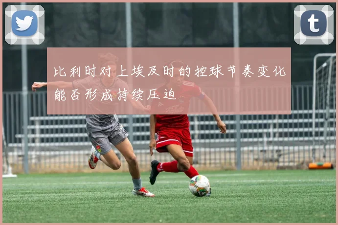 比利时对上埃及时的控球节奏变化能否形成持续压迫