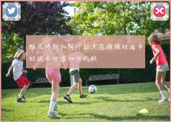 维尼修斯和阿什拉夫在强强对话中的战术价值如何比较