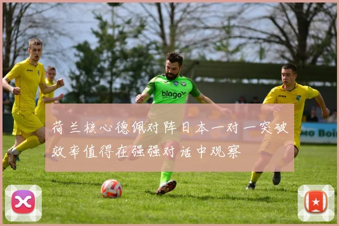 荷兰核心德佩对阵日本一对一突破效率值得在强强对话中观察