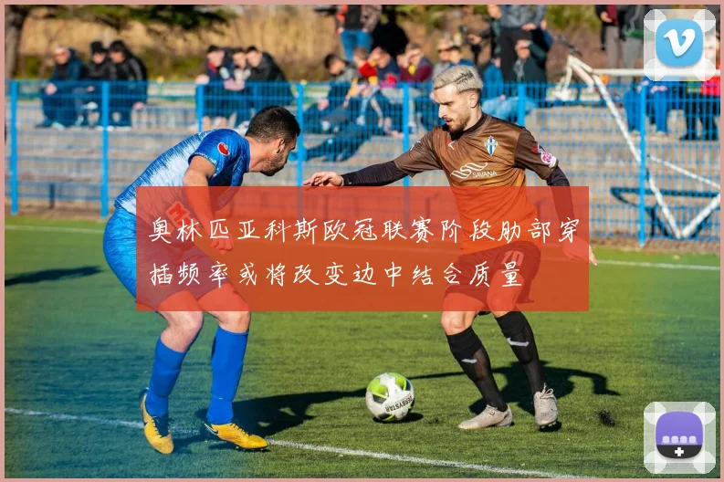 奥林匹亚科斯欧冠联赛阶段肋部穿插频率或将改变边中结合质量