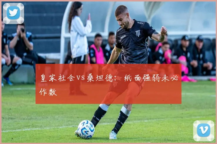 皇家社会vs桑坦德:纸面强弱未必作数