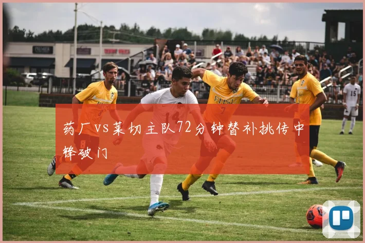 药厂vs莱切主队72分钟替补挑传中锋破门