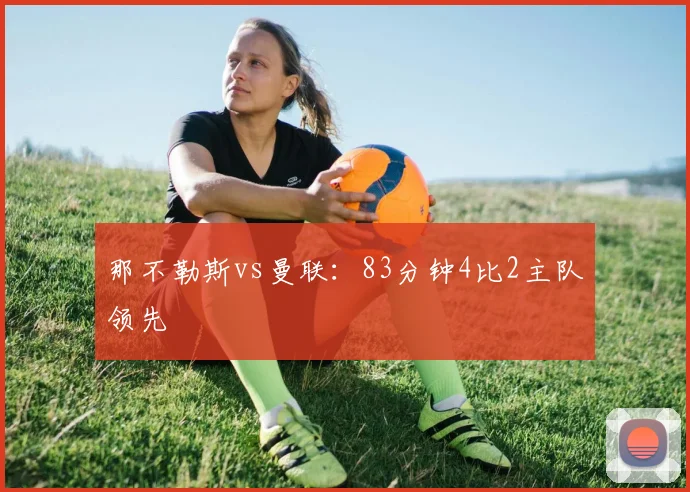 那不勒斯vs曼联：83分钟4比2主队领先