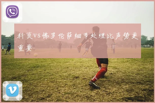 科莫vs佛罗伦萨细节处理比声势更重要
