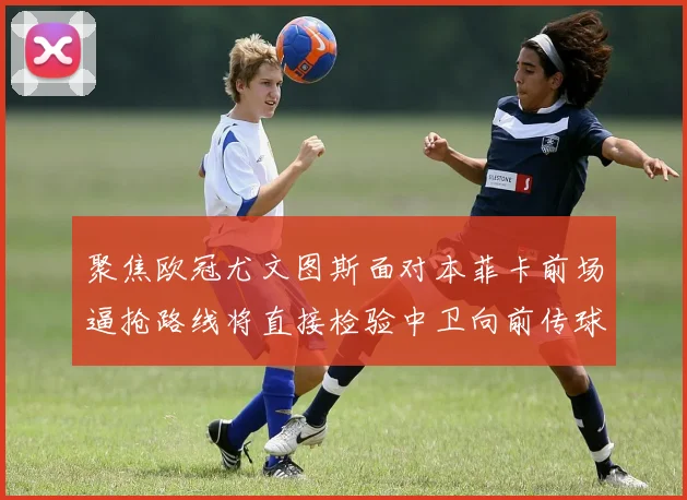 聚焦欧冠尤文图斯面对本菲卡前场逼抢路线将直接检验中卫向前传球