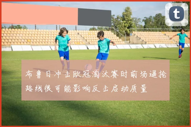 布鲁日冲击欧冠淘汰赛时前场逼抢路线很可能影响反击启动质量