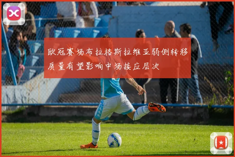 欧冠赛场布拉格斯拉维亚弱侧转移质量有望影响中场接应层次