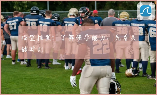 福登档案:了解领导能力,先看关键时刻